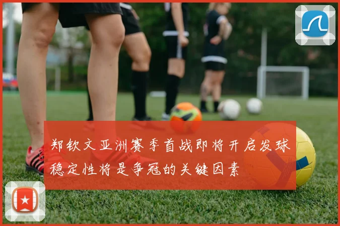 郑钦文亚洲赛季首战即将开启发球稳定性将是争冠的关键因素