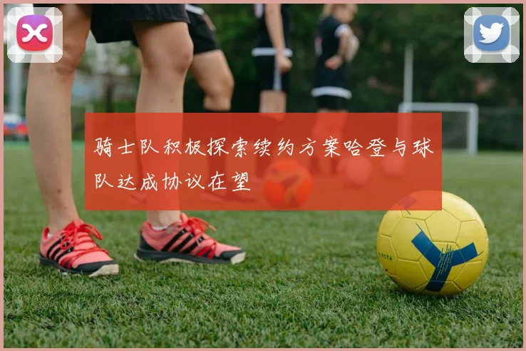 骑士队积极探索续约方案哈登与球队达成协议在望