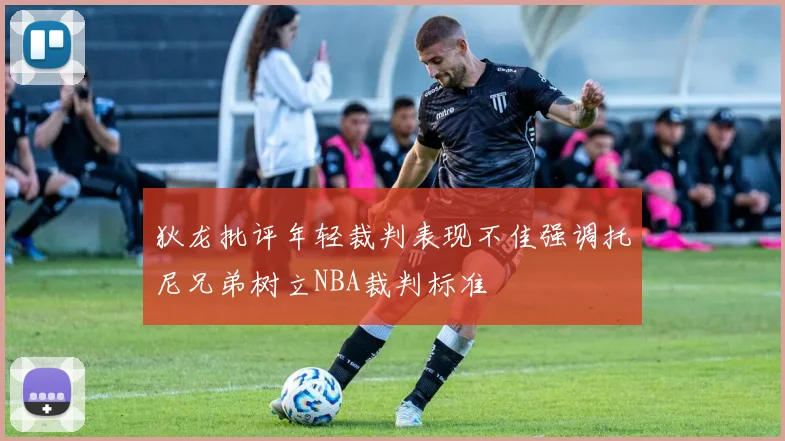 狄龙批评年轻裁判表现不佳强调托尼兄弟树立NBA裁判标准