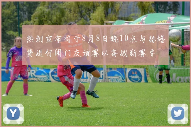 热刺宣布将于8月8日晚10点与赫塔费进行闭门友谊赛以备战新赛季