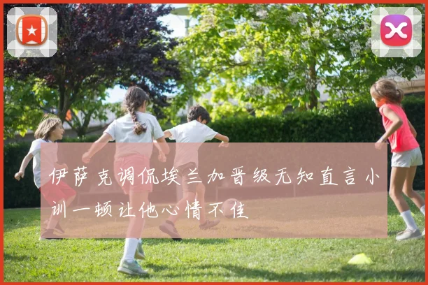 伊萨克调侃埃兰加晋级无知直言小训一顿让他心情不佳
