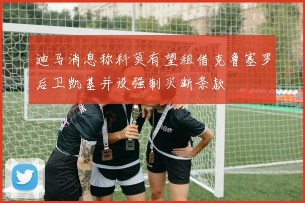 迪马消息称科莫有望租借克鲁塞罗后卫凯基并设强制买断条款
