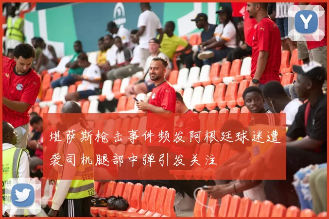 堪萨斯枪击事件频发阿根廷球迷遭袭司机腿部中弹引发关注