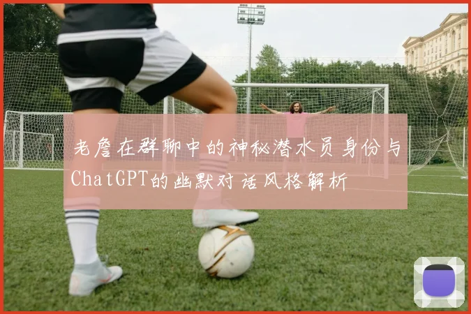 老詹在群聊中的神秘潜水员身份与ChatGPT的幽默对话风格解析