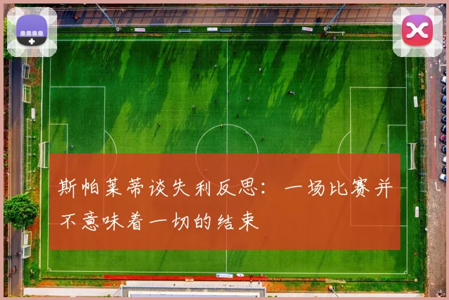 斯帕莱蒂谈失利反思：一场比赛并不意味着一切的结束