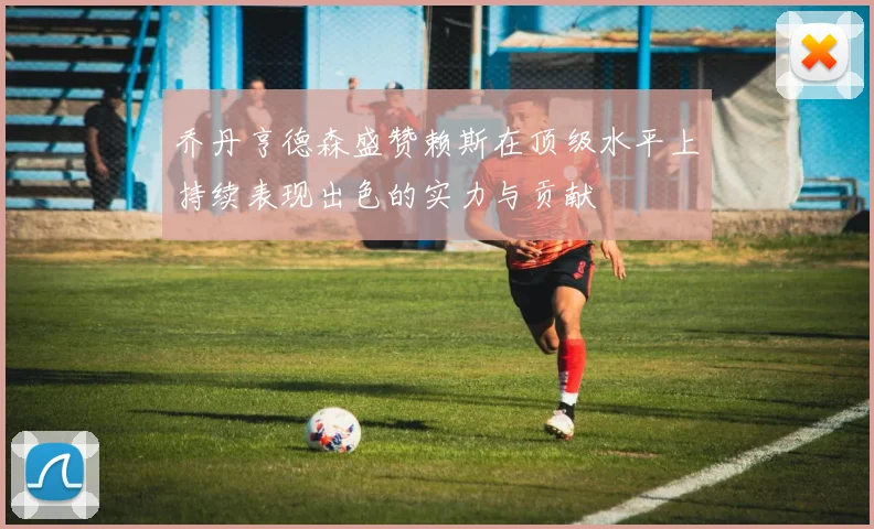 乔丹亨德森盛赞赖斯在顶级水平上持续表现出色的实力与贡献