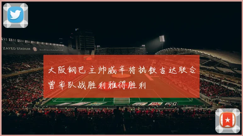 大阪钢巴主帅威辛将执教吉达联合曾率队战胜利雅得胜利