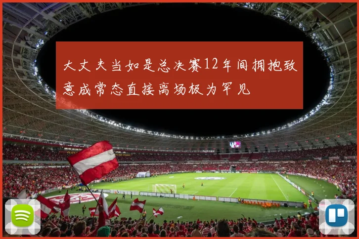 大丈夫当如是总决赛12年间拥抱致意成常态直接离场极为罕见