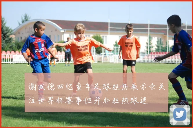 谢泼德回忆童年足球经历表示会关注世界杯赛事但并非狂热球迷