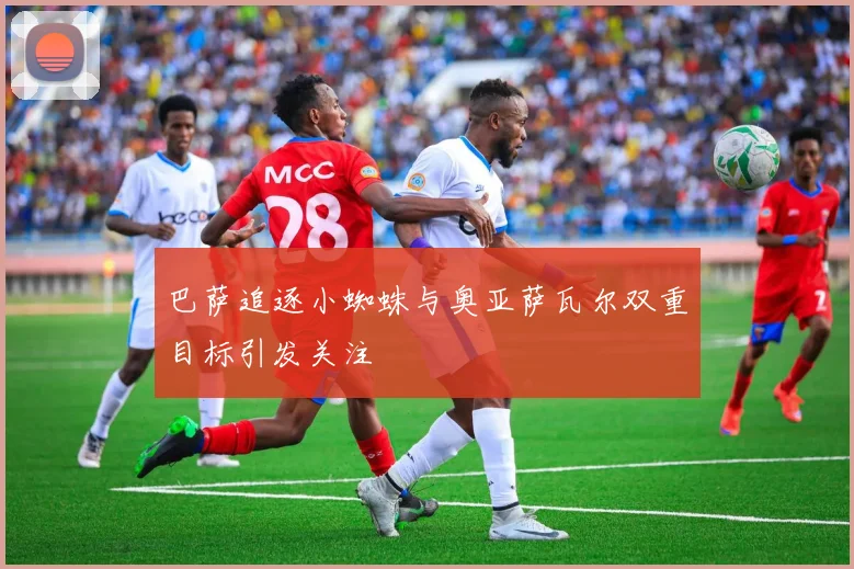 巴萨追逐小蜘蛛与奥亚萨瓦尔双重目标引发关注
