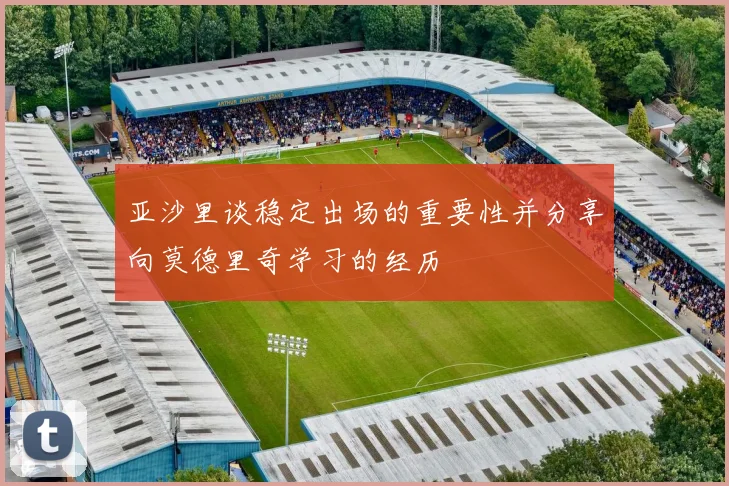 亚沙里谈稳定出场的重要性并分享向莫德里奇学习的经历