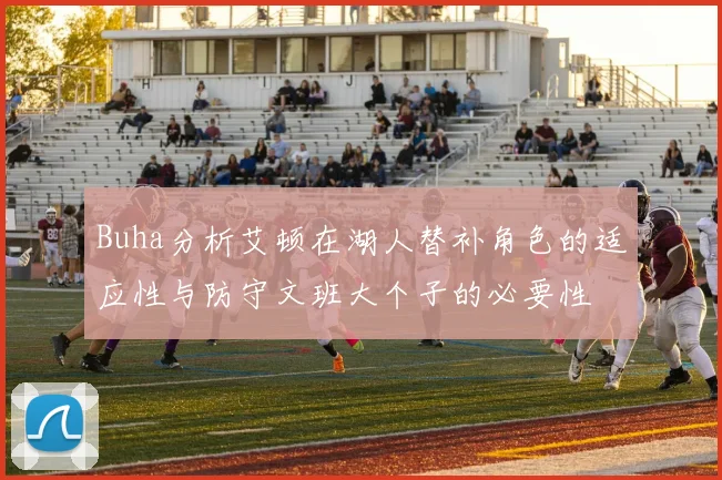 Buha分析艾顿在湖人替补角色的适应性与防守文班大个子的必要性