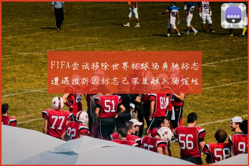 FIFA尝试移除世界杯球场奔驰标志遭遇挫折因标志已深度融入场馆结构
