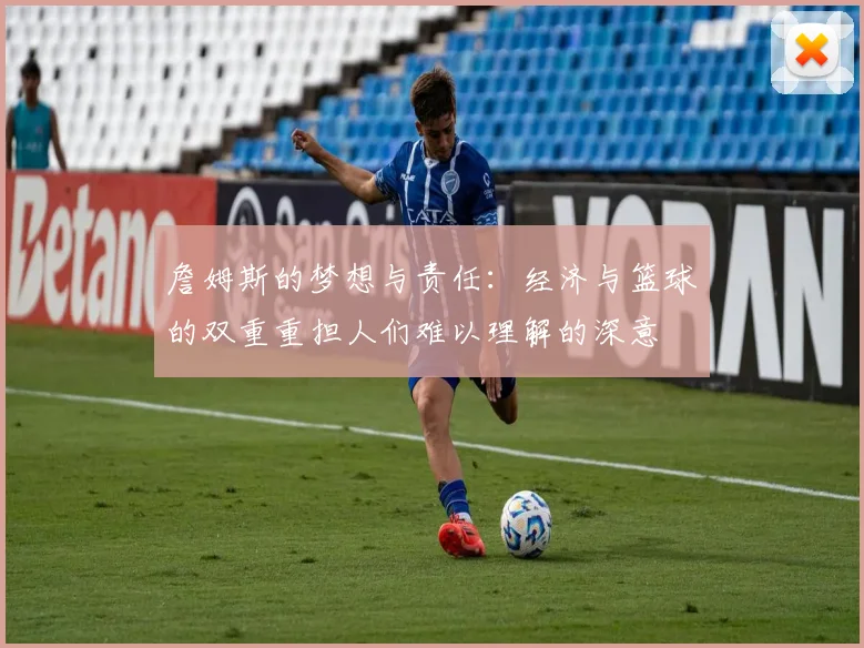 詹姆斯的梦想与责任：经济与篮球的双重重担人们难以理解的深意