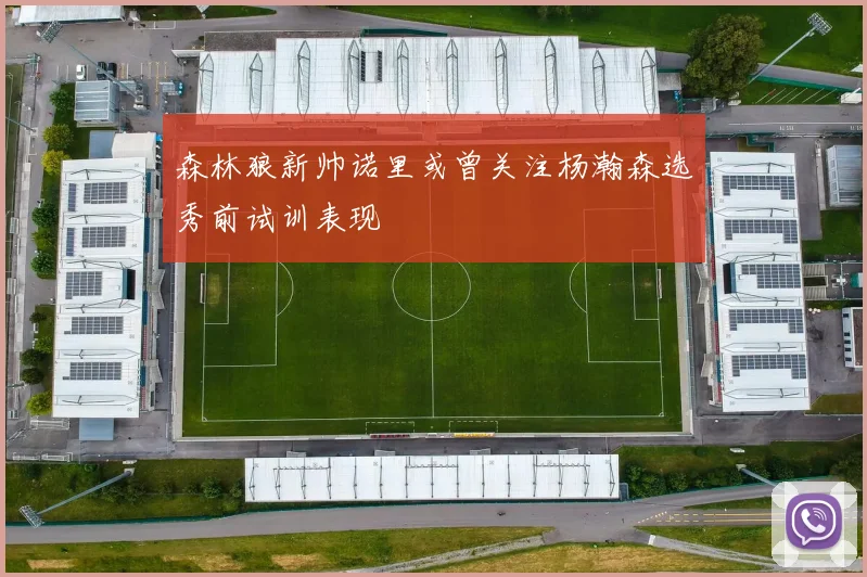 森林狼新帅诺里或曾关注杨瀚森选秀前试训表现