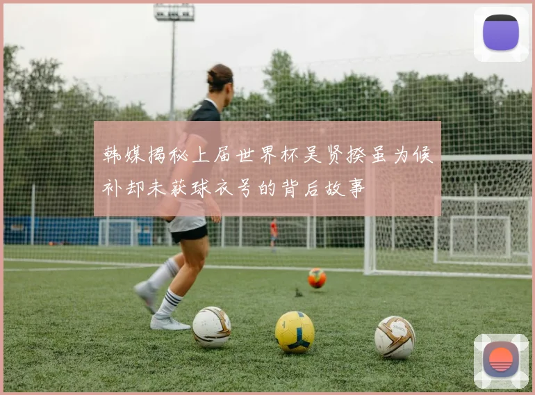 韩媒揭秘上届世界杯吴贤揆虽为候补却未获球衣号的背后故事