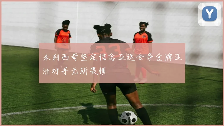 米利西奇坚定信念亚运会争金牌亚洲对手无所畏惧