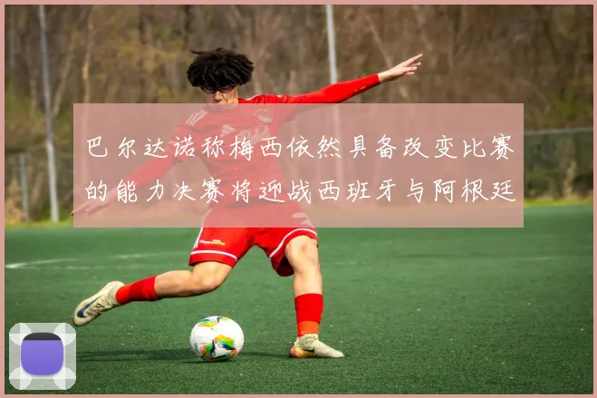 巴尔达诺称梅西依然具备改变比赛的能力决赛将迎战西班牙与阿根廷
