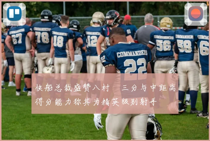 快船总裁盛赞八村塁三分与中距离得分能力称其为精英级别射手