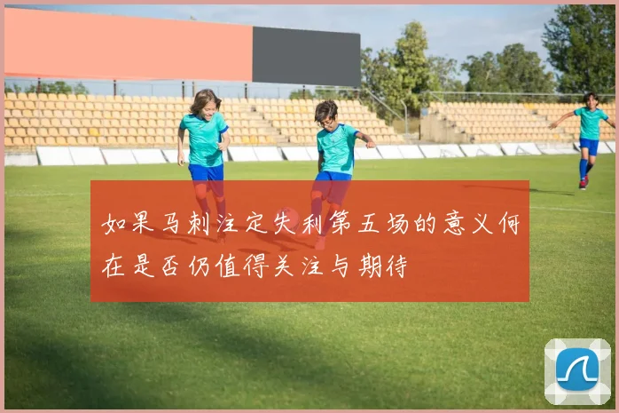 如果马刺注定失利第五场的意义何在是否仍值得关注与期待