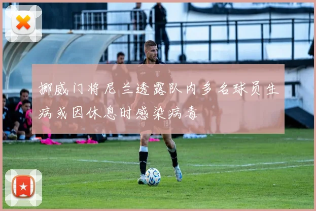 挪威门将尼兰透露队内多名球员生病或因休息时感染病毒
