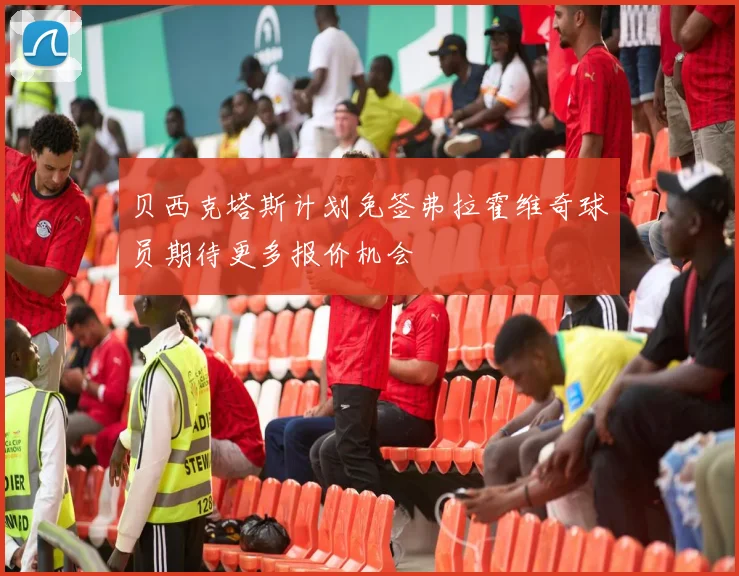 贝西克塔斯计划免签弗拉霍维奇球员期待更多报价机会