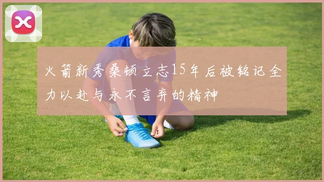 火箭新秀桑顿立志15年后被铭记全力以赴与永不言弃的精神