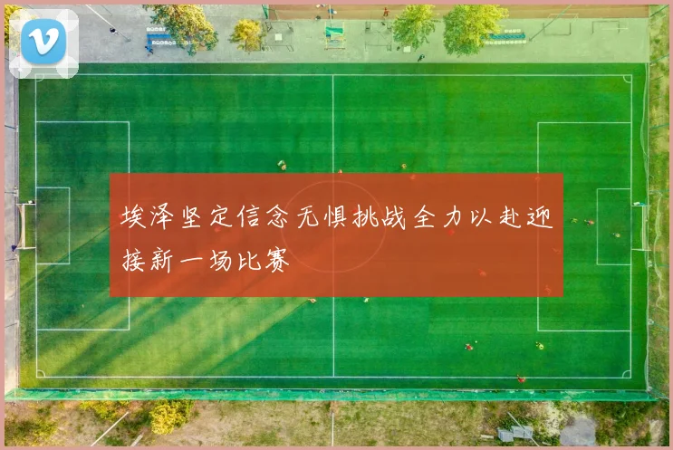 埃泽坚定信念无惧挑战全力以赴迎接新一场比赛