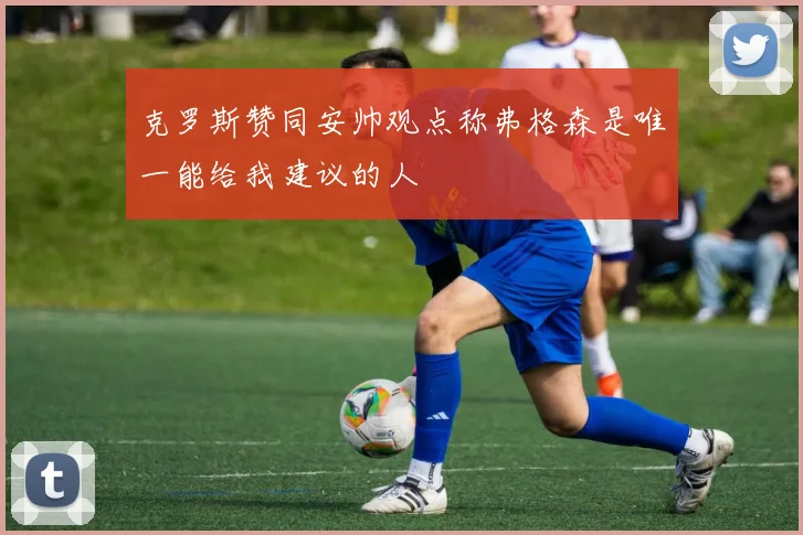 克罗斯赞同安帅观点称弗格森是唯一能给我建议的人